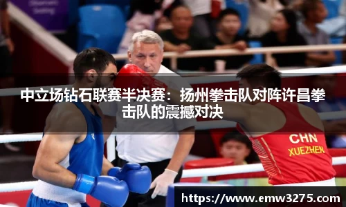 中立场钻石联赛半决赛：扬州拳击队对阵许昌拳击队的震撼对决