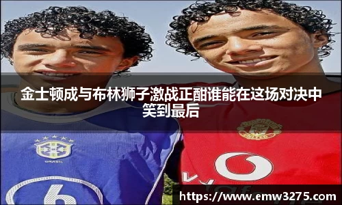 金士顿成与布林狮子激战正酣谁能在这场对决中笑到最后