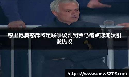 穆里尼奥怒斥欧足联争议判罚罗马被点球淘汰引发热议